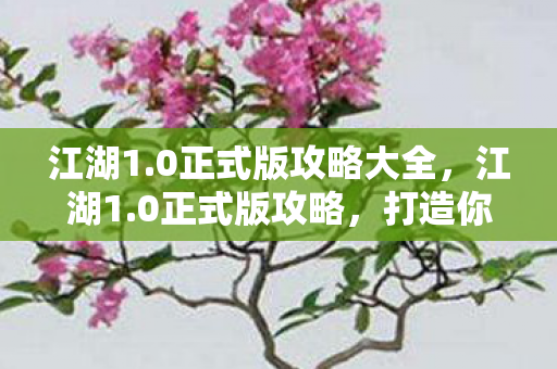 江湖1.0正式版攻略大全，江湖1.0正式版攻略，打造你的江湖之旅