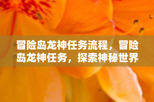 冒险岛龙神任务流程，冒险岛龙神任务，探索神秘世界的奇妙之旅