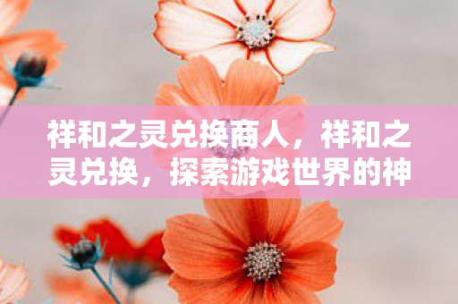 祥和之灵兑换商人，祥和之灵兑换，探索游戏世界的神秘宝藏