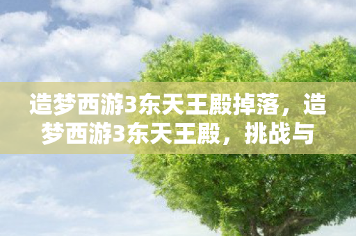 造梦西游3东天王殿掉落，造梦西游3东天王殿，挑战与探索的奇幻之旅