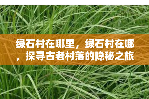 绿石村在哪里，绿石村在哪，探寻古老村落的隐秘之旅