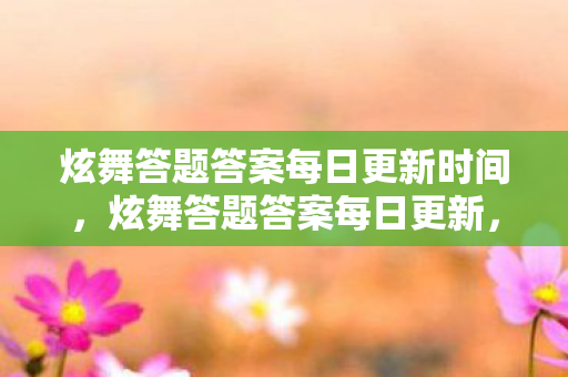炫舞答题答案每日更新时间，炫舞答题答案每日更新，解锁你的游戏知识库