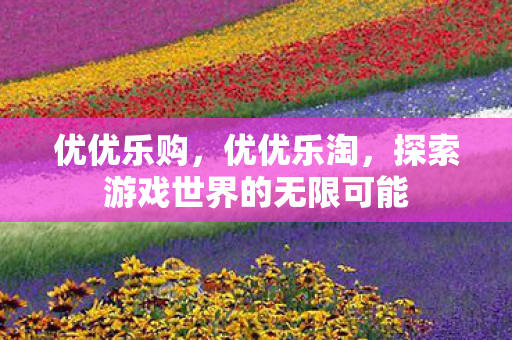 优优乐购，优优乐淘，探索游戏世界的无限可能