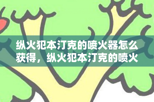 纵火犯本汀克的喷火器怎么获得，纵火犯本汀克的喷火器，探索游戏世界的火焰艺术