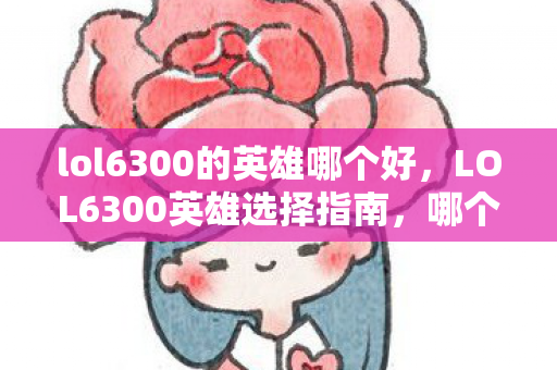 lol6300的英雄哪个好，LOL6300英雄选择指南，哪个英雄最适合你？