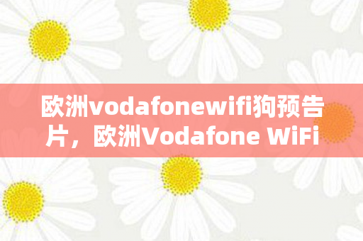 欧洲vodafonewifi狗预告片，欧洲Vodafone WiFi狗，解锁欧洲免费WiFi的神奇工具