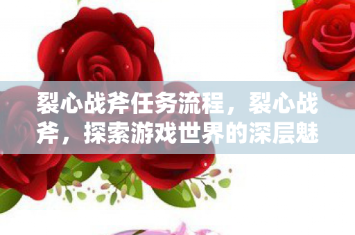裂心战斧任务流程，裂心战斧，探索游戏世界的深层魅力