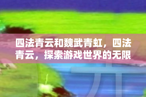 四法青云和魏武青虹，四法青云，探索游戏世界的无限可能