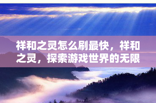 祥和之灵怎么刷最快，祥和之灵，探索游戏世界的无限可能