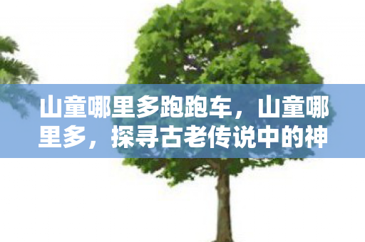 山童哪里多跑跑车，山童哪里多，探寻古老传说中的神秘生物