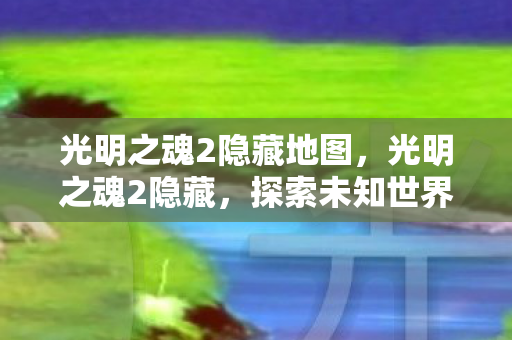 光明之魂2隐藏地图，光明之魂2隐藏，探索未知世界的神秘之旅
