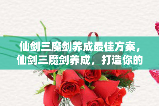 仙剑三魔剑养成最佳方案，仙剑三魔剑养成，打造你的专属神器