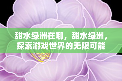 甜水绿洲在哪，甜水绿洲，探索游戏世界的无限可能