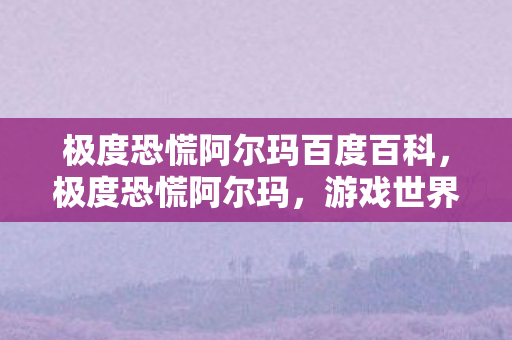 极度恐慌阿尔玛百度百科，极度恐慌阿尔玛，游戏世界的未知与恐惧