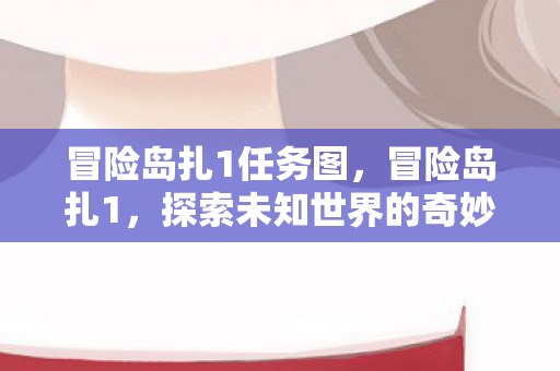 冒险岛扎1任务图，冒险岛扎1，探索未知世界的奇妙之旅
