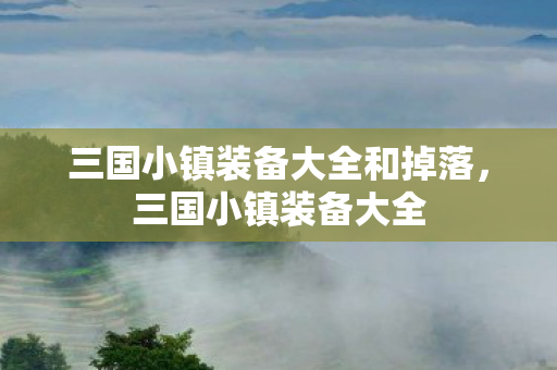 三国小镇装备大全和掉落，三国小镇装备大全