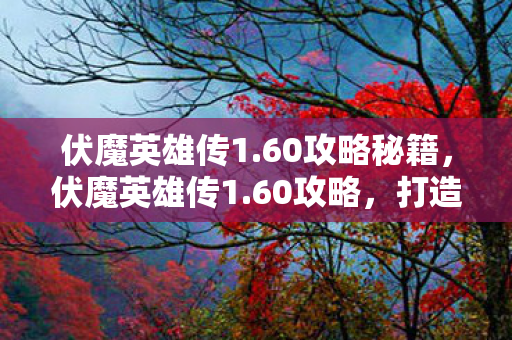 伏魔英雄传1.60攻略秘籍，伏魔英雄传1.60攻略，打造最强英雄之路