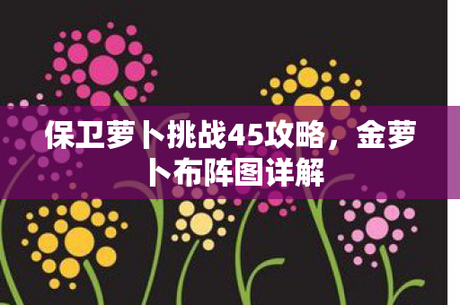 保卫萝卜挑战45攻略，金萝卜布阵图详解