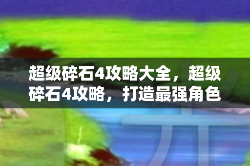 超级碎石4攻略大全，超级碎石4攻略，打造最强角色，征服无尽挑战