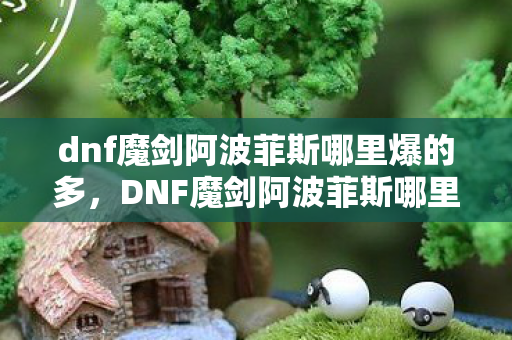 dnf魔剑阿波菲斯哪里爆的多，DNF魔剑阿波菲斯哪里爆