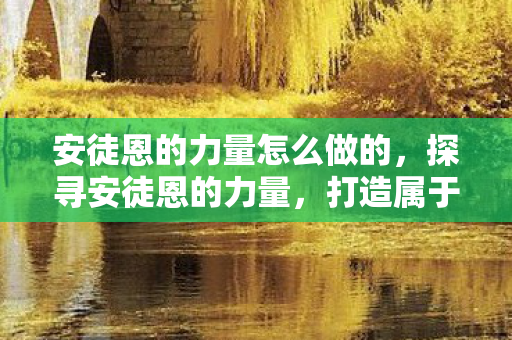 安徒恩的力量怎么做的，探寻安徒恩的力量，打造属于你的传奇之路