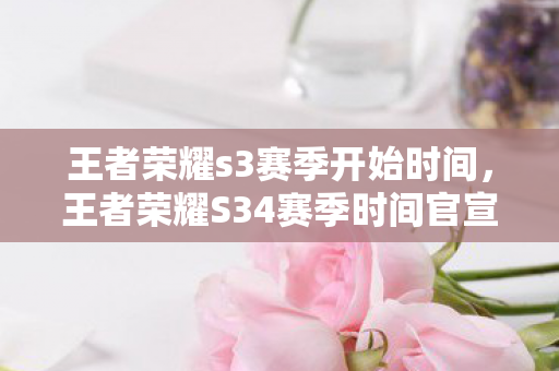 王者荣耀s3赛季开始时间，王者荣耀S34赛季时间官宣，全新赛季即将开启，你准备好了吗？
