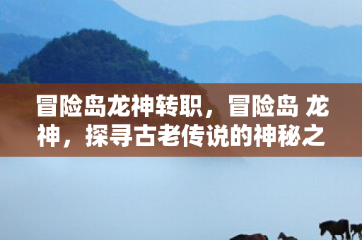 冒险岛龙神转职，冒险岛 龙神，探寻古老传说的神秘之旅
