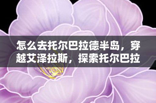 怎么去托尔巴拉德半岛，穿越艾泽拉斯，探索托尔巴拉德的神秘之旅
