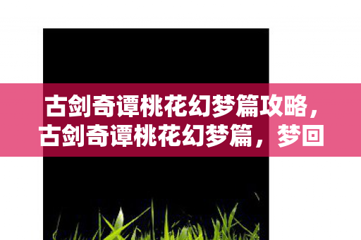 古剑奇谭桃花幻梦篇攻略，古剑奇谭桃花幻梦篇，梦回桃花，剑指江湖
