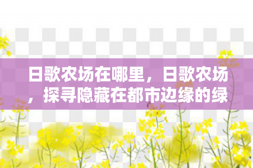 日歌农场在哪里，日歌农场，探寻隐藏在都市边缘的绿色奇迹