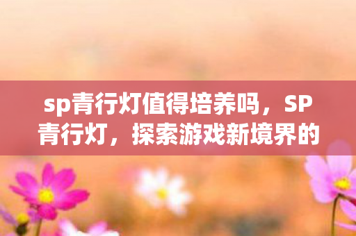 sp青行灯值得培养吗，SP青行灯，探索游戏新境界的璀璨明灯
