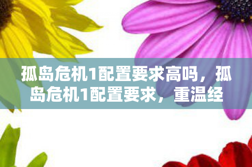 孤岛危机1配置要求高吗，孤岛危机1配置要求，重温经典，重温震撼