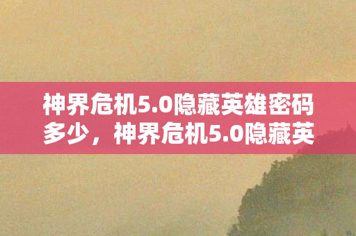 神界危机5.0隐藏英雄密码多少，神界危机5.0隐藏英雄，揭秘未知的英雄之旅