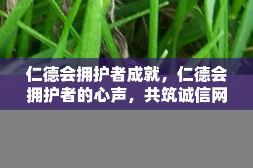 仁德会拥护者成就，仁德会拥护者的心声，共筑诚信网络，守护精神家园