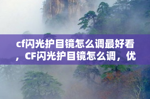 cf闪光护目镜怎么调最好看，CF闪光护目镜怎么调，优化游戏视觉体验