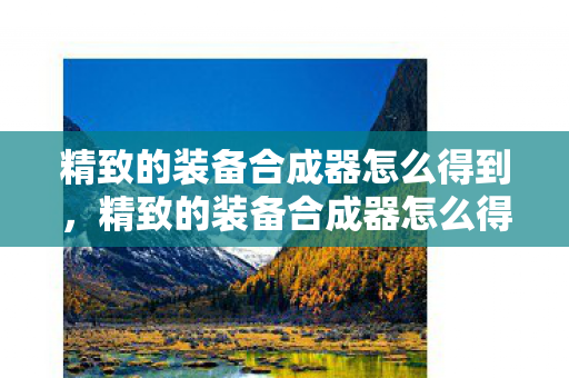 精致的装备合成器怎么得到，精致的装备合成器怎么得