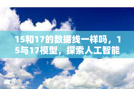 15和17的数据线一样吗，15与17模型，探索人工智能的无限可能