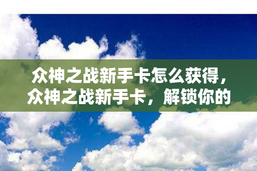 众神之战新手卡怎么获得，众神之战新手卡，解锁你的游戏新篇章