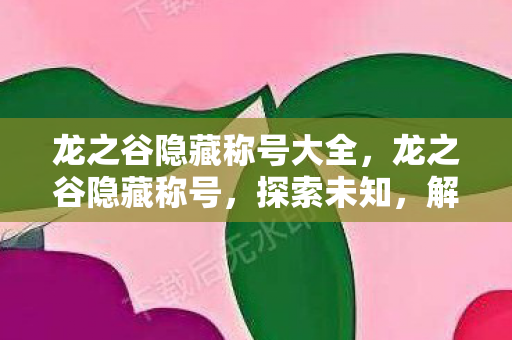 龙之谷隐藏称号大全，龙之谷隐藏称号，探索未知，解锁荣耀
