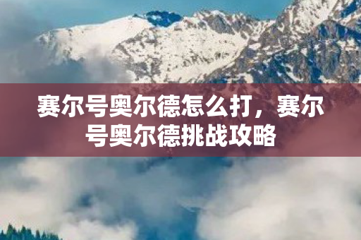 赛尔号奥尔德怎么打，赛尔号奥尔德挑战攻略