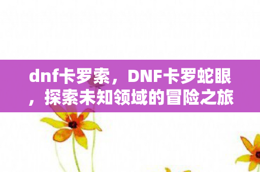dnf卡罗索，DNF卡罗蛇眼，探索未知领域的冒险之旅
