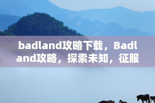 badland攻略下载，Badland攻略，探索未知，征服挑战
