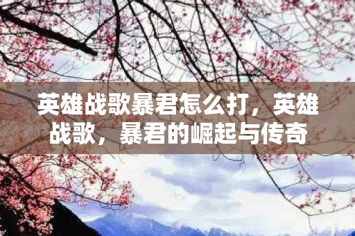 英雄战歌暴君怎么打，英雄战歌，暴君的崛起与传奇