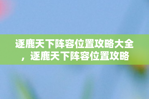 逐鹿天下阵容位置攻略大全，逐鹿天下阵容位置攻略