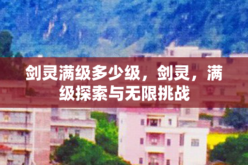 剑灵满级多少级，剑灵，满级探索与无限挑战