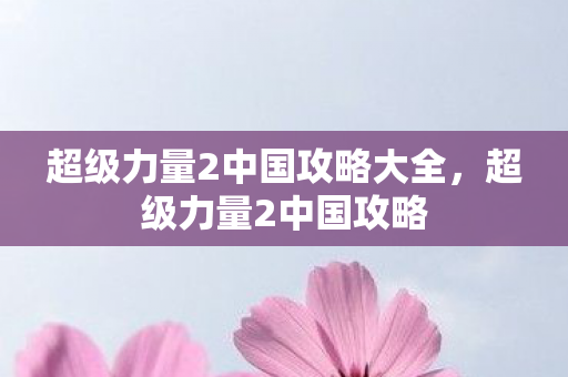 超级力量2中国攻略大全，超级力量2中国攻略