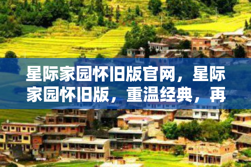星际家园怀旧版官网，星际家园怀旧版，重温经典，再续前缘