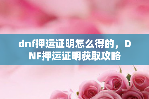 dnf押运证明怎么得的，DNF押运证明获取攻略