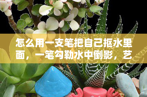 怎么用一支笔把自己抠水里面，一笔勾勒水中倒影，艺术与科学的奇妙融合