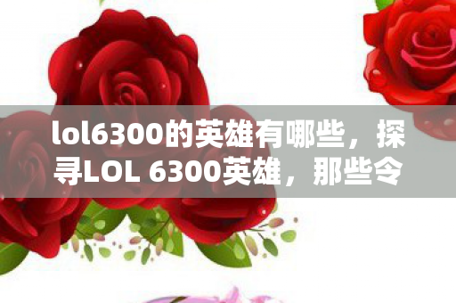 lol6300的英雄有哪些，探寻LOL 6300英雄，那些令人惊艳的冷门选择